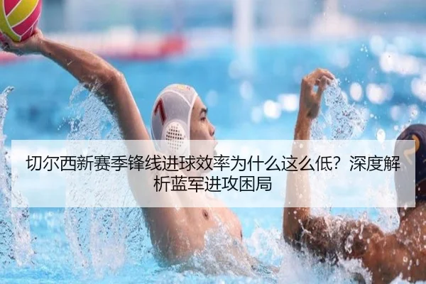 切尔西新赛季锋线进球效率为什么这么低？深度解析蓝军进攻困局