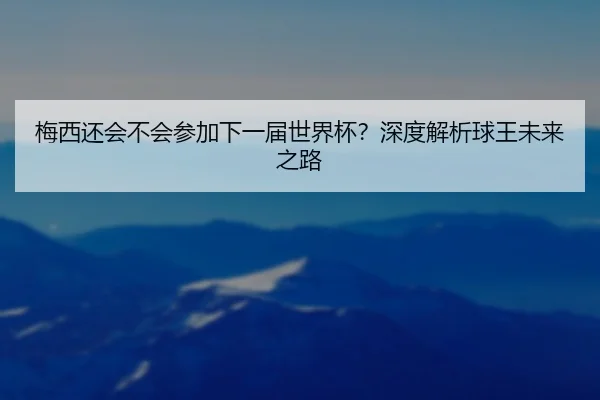 梅西还会不会参加下一届世界杯？深度解析球王未来之路