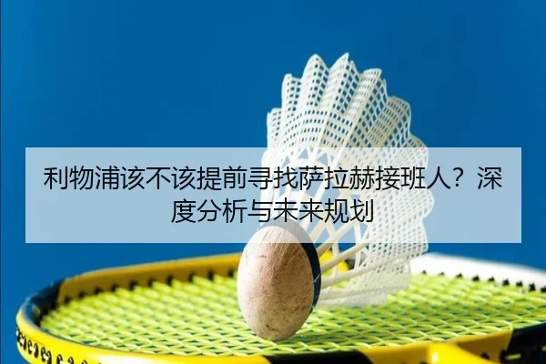 利物浦该不该提前寻找萨拉赫接班人？深度分析与未来规划