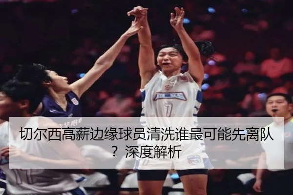 切尔西高薪边缘球员清洗谁最可能先离队？深度解析