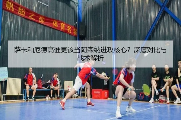 萨卡和厄德高谁更该当阿森纳进攻核心？深度对比与战术解析